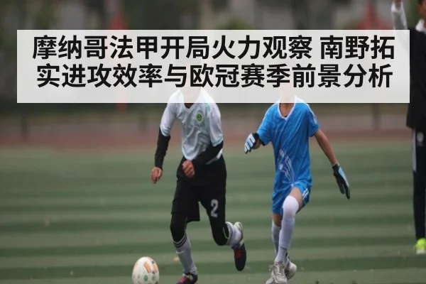 摩纳哥法甲开局火力观察 南野拓实进攻效率与欧冠赛季前景分析