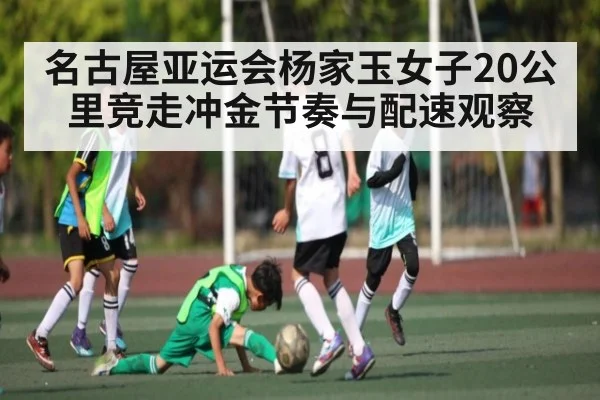 名古屋亚运会杨家玉女子20公里竞走冲金节奏与配速观察